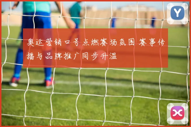 奥运营销口号点燃赛场氛围 赛事传播与品牌推广同步升温