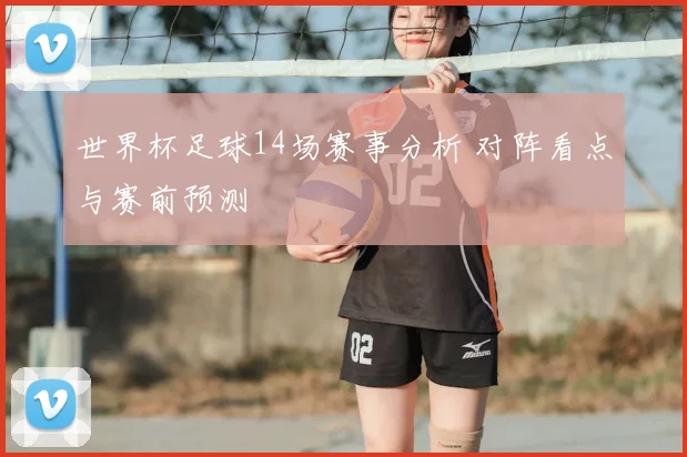 世界杯足球14场赛事分析 对阵看点与赛前预测