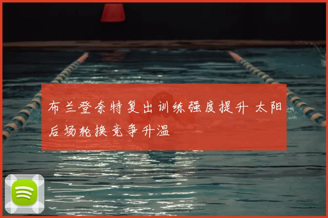 布兰登奈特复出训练强度提升 太阳后场轮换竞争升温