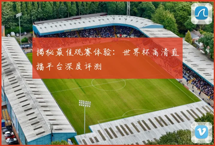 揭秘最佳观赛体验:世界杯高清直播平台深度评测
