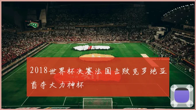 2018世界杯决赛法国击败克罗地亚首夺大力神杯