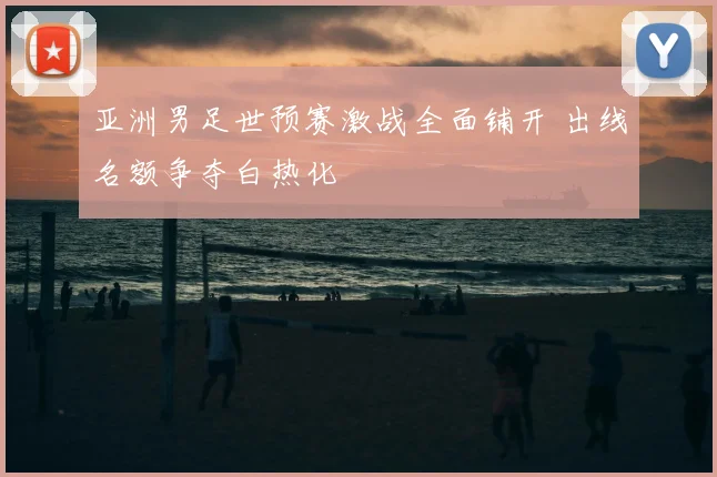 亚洲男足世预赛激战全面铺开 出线名额争夺白热化