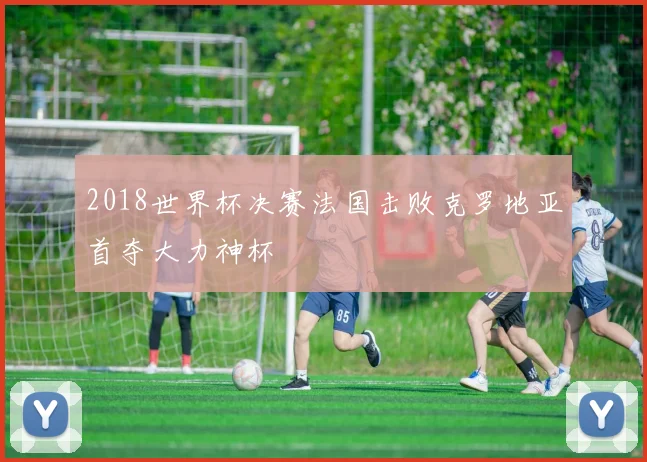2018世界杯决赛法国击败克罗地亚首夺大力神杯