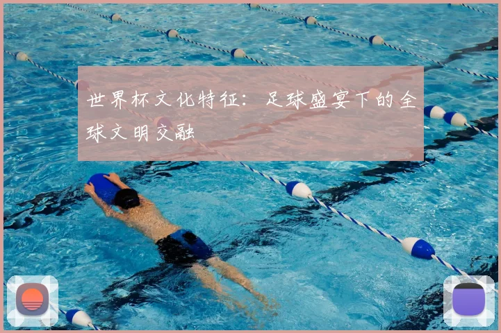 世界杯文化特征:足球盛宴下的全球文明交融