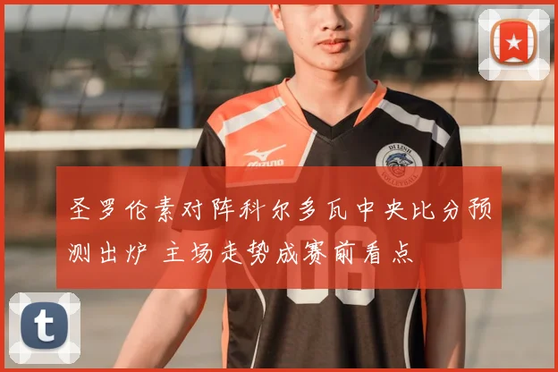 圣罗伦素对阵科尔多瓦中央比分预测出炉 主场走势成赛前看点