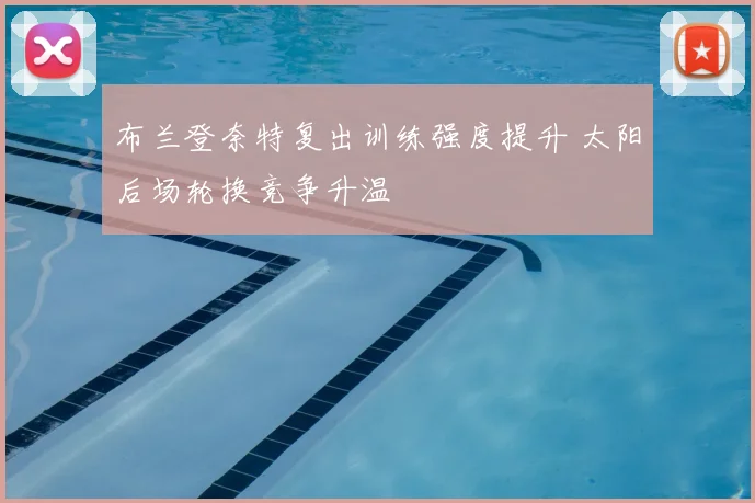 布兰登奈特复出训练强度提升 太阳后场轮换竞争升温