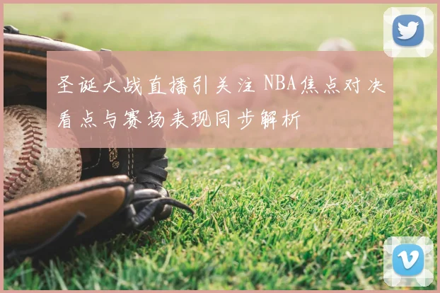 圣诞大战直播引关注 NBA焦点对决看点与赛场表现同步解析