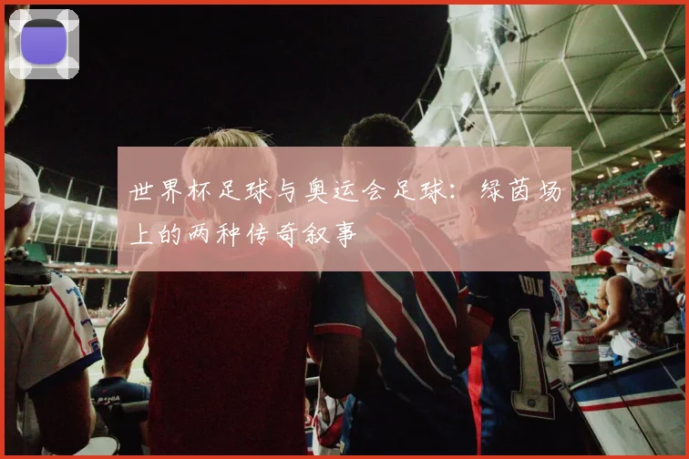 世界杯足球与奥运会足球：绿茵场上的两种传奇叙事