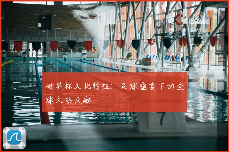 世界杯文化特征：足球盛宴下的全球文明交融