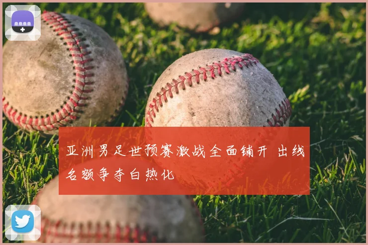 亚洲男足世预赛激战全面铺开 出线名额争夺白热化