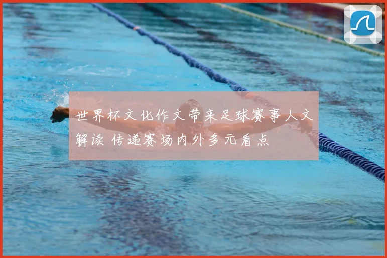 世界杯文化作文带来足球赛事人文解读 传递赛场内外多元看点