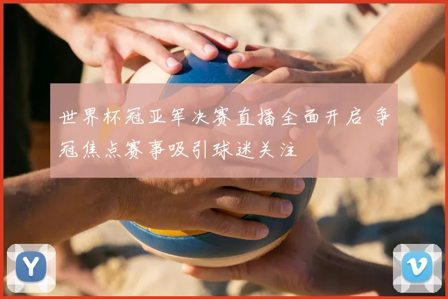 世界杯冠亚军决赛直播全面开启 争冠焦点赛事吸引球迷关注