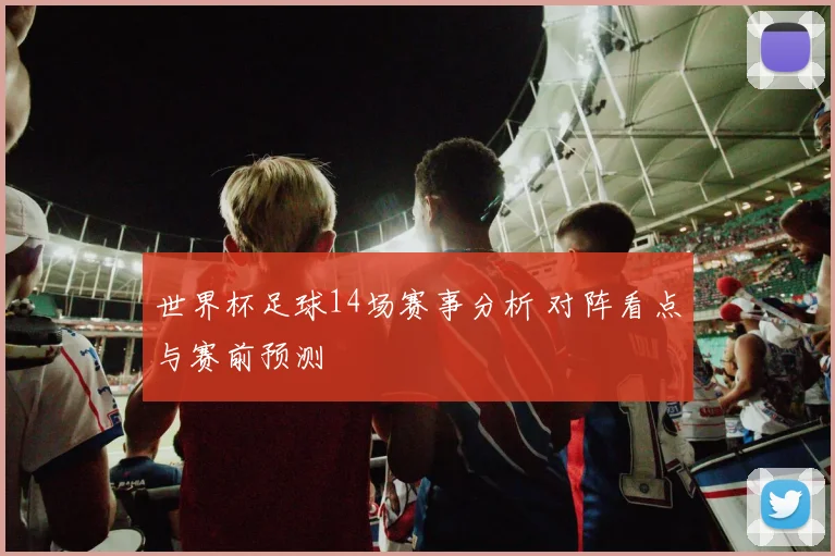世界杯足球14场赛事分析 对阵看点与赛前预测
