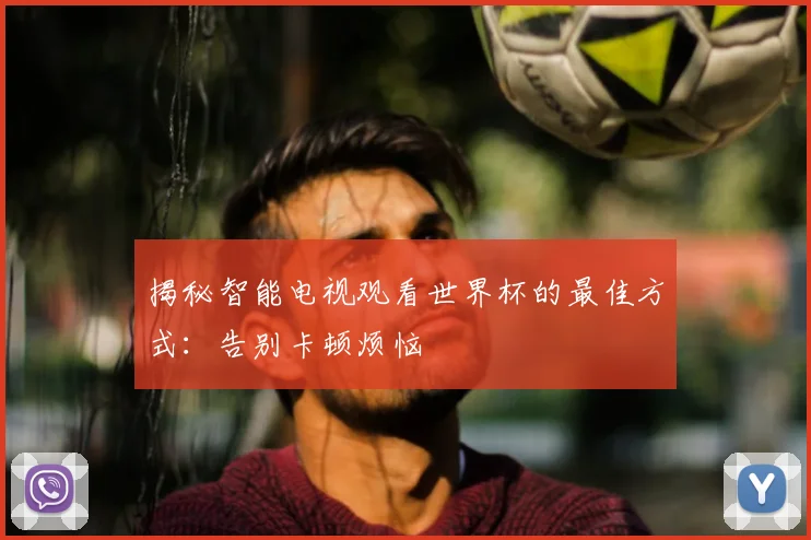 揭秘智能电视观看世界杯的最佳方式:告别卡顿烦恼