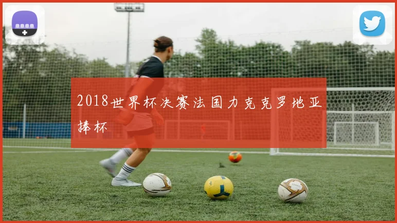 2018世界杯决赛法国力克克罗地亚捧杯