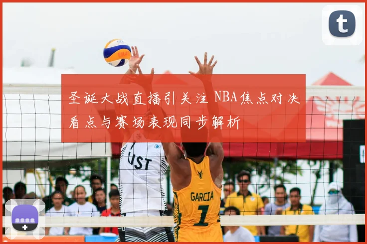 圣诞大战直播引关注 NBA焦点对决看点与赛场表现同步解析