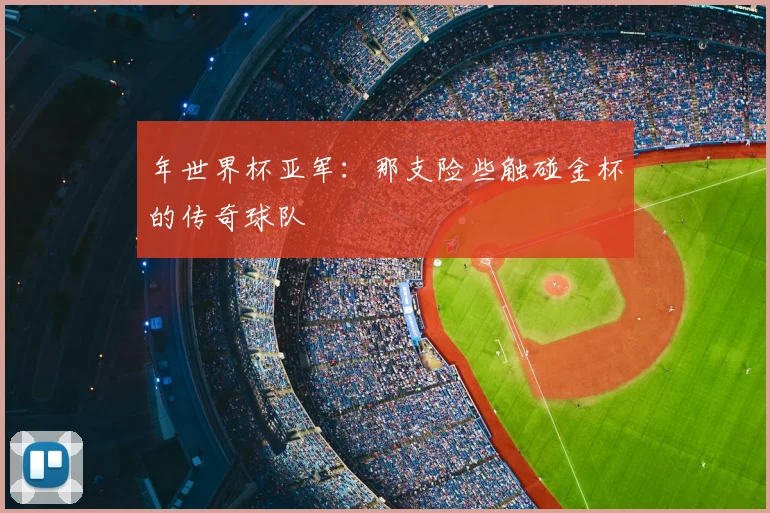 年世界杯亚军：那支险些触碰金杯的传奇球队