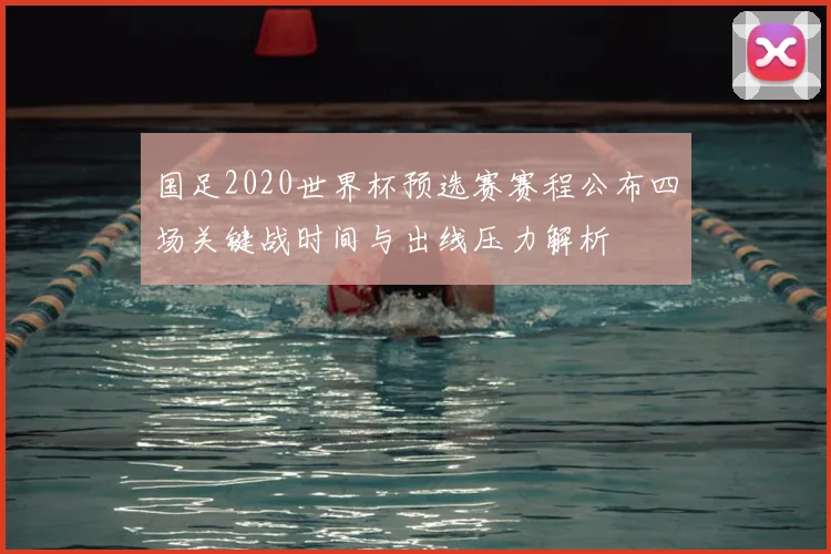 国足2020世界杯预选赛赛程公布四场关键战时间与出线压力解析