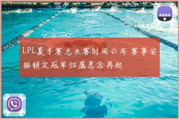 LPL夏季赛总决赛时间公布 赛事安排锁定冠军归属悬念再起