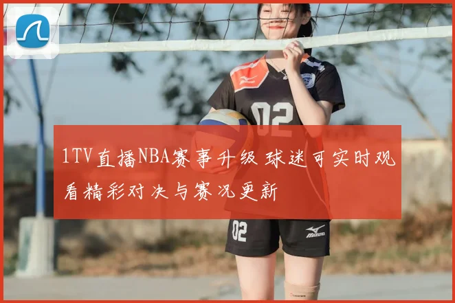 1TV直播NBA赛事升级 球迷可实时观看精彩对决与赛况更新