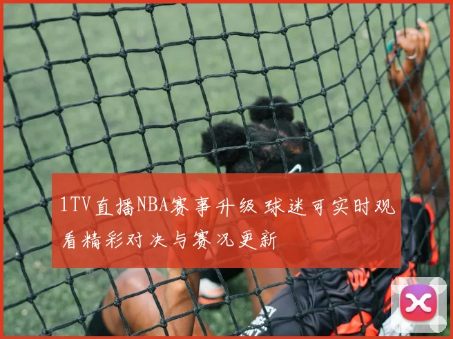 1TV直播NBA赛事升级 球迷可实时观看精彩对决与赛况更新