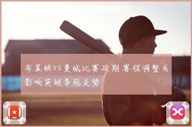 布莱顿vs曼城比赛延期 赛程调整或影响英超争冠走势