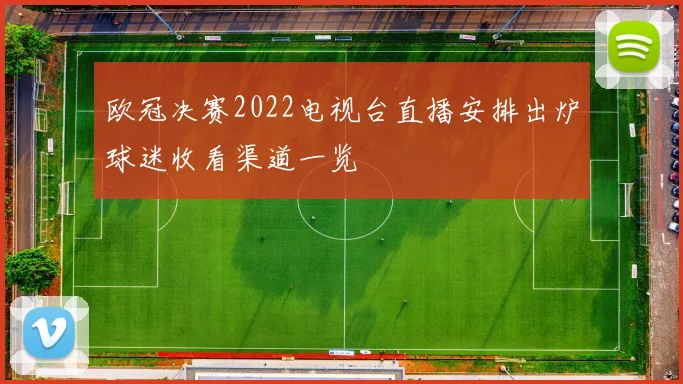 欧冠决赛2022电视台直播安排出炉球迷收看渠道一览