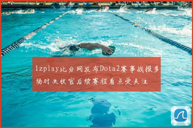 1zplay比分网发布Dota2赛事战报多场对决收官后续赛程看点受关注