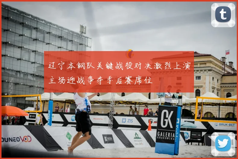 辽宁本钢队关键战役对决激烈上演主场迎战争夺季后赛席位