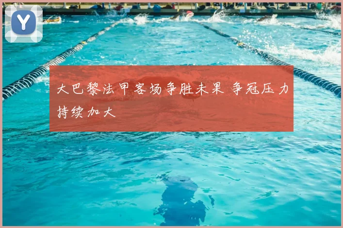 大巴黎法甲客场争胜未果 争冠压力持续加大