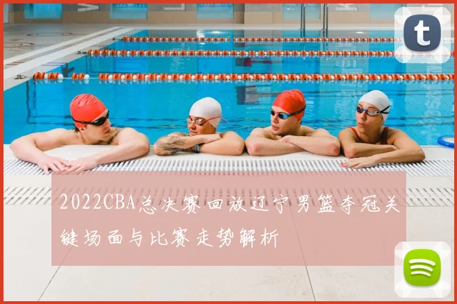 2022CBA总决赛回放辽宁男篮夺冠关键场面与比赛走势解析