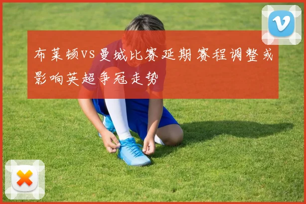 布莱顿vs曼城比赛延期 赛程调整或影响英超争冠走势