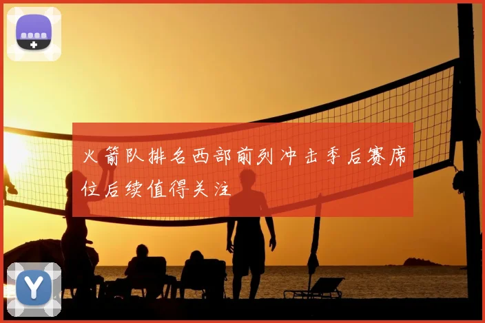 火箭队排名西部前列冲击季后赛席位后续值得关注