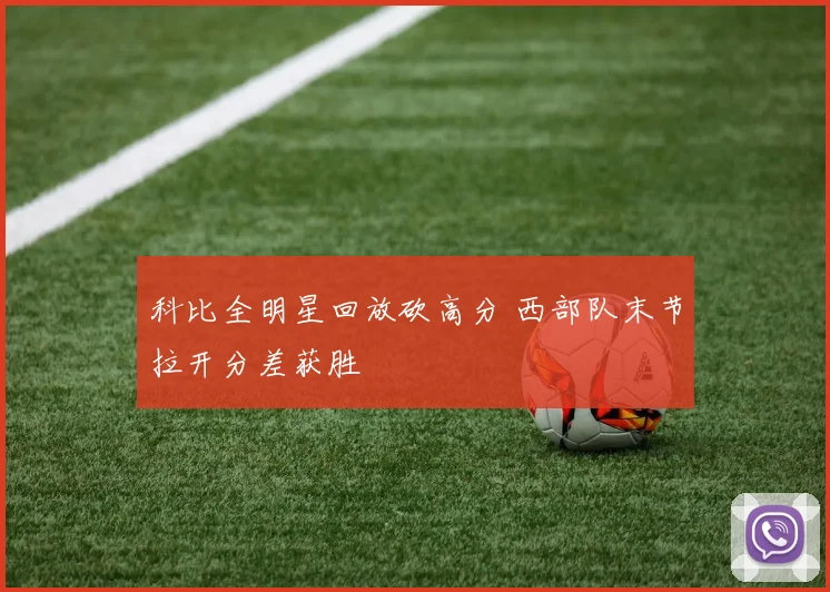 科比全明星回放砍高分 西部队末节拉开分差获胜