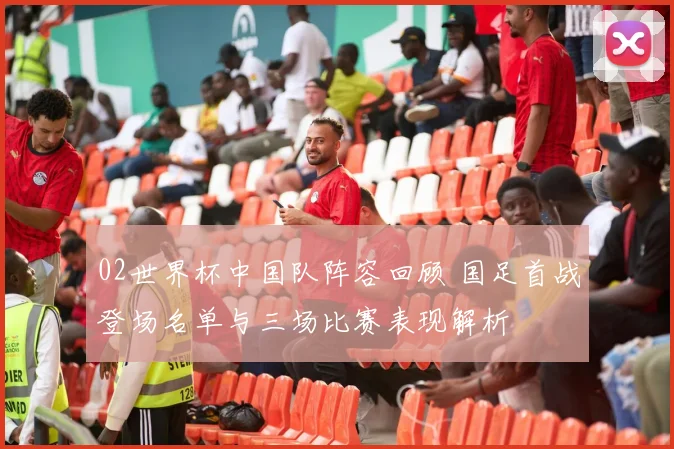 02世界杯中国队阵容回顾 国足首战登场名单与三场比赛表现解析
