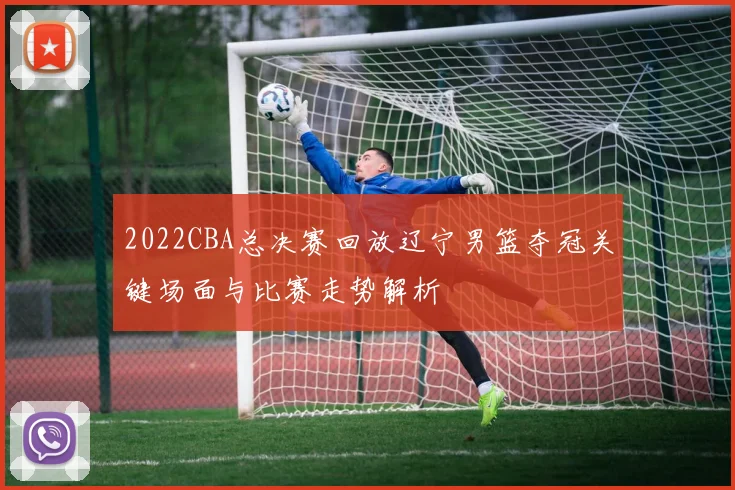 2022CBA总决赛回放辽宁男篮夺冠关键场面与比赛走势解析