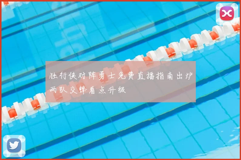 独行侠对阵勇士免费直播指南出炉两队交锋看点升级