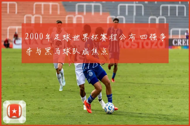 2000年足球世界杯赛程公布 四强争夺与黑马球队成焦点