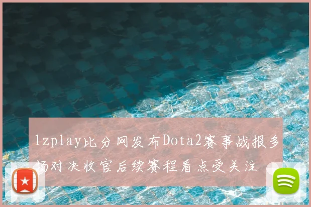 1zplay比分网发布Dota2赛事战报多场对决收官后续赛程看点受关注