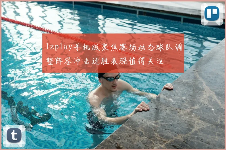 1zplay手机版聚焦赛场动态球队调整阵容冲击连胜表现值得关注