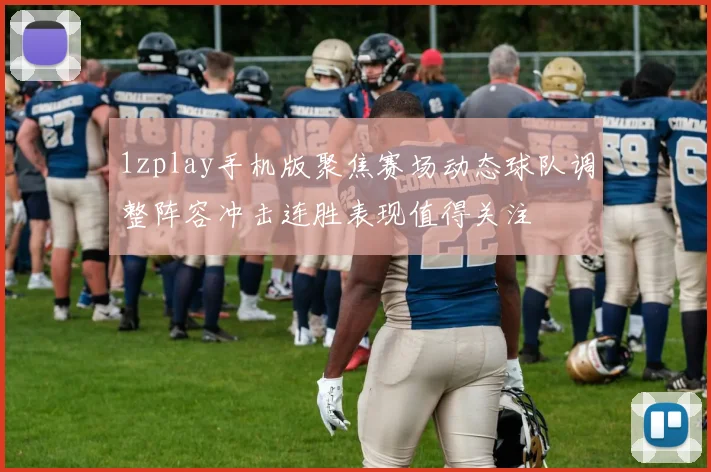 1zplay手机版聚焦赛场动态球队调整阵容冲击连胜表现值得关注