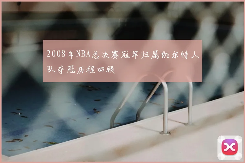 2008年NBA总决赛冠军归属凯尔特人队夺冠历程回顾