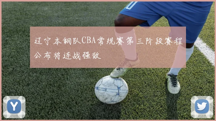 辽宁本钢队CBA常规赛第三阶段赛程公布将连战强敌