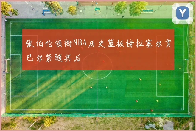 张伯伦领衔NBA历史篮板榜拉塞尔贾巴尔紧随其后