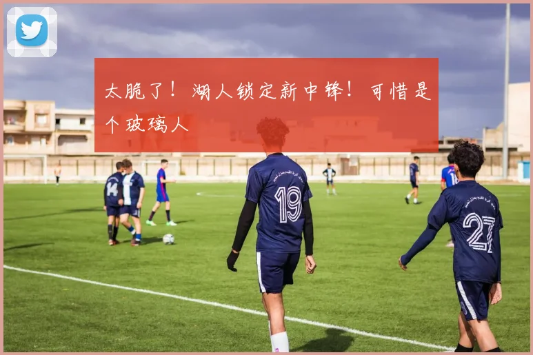 太脆了！湖人锁定新中锋！可惜是个玻璃人