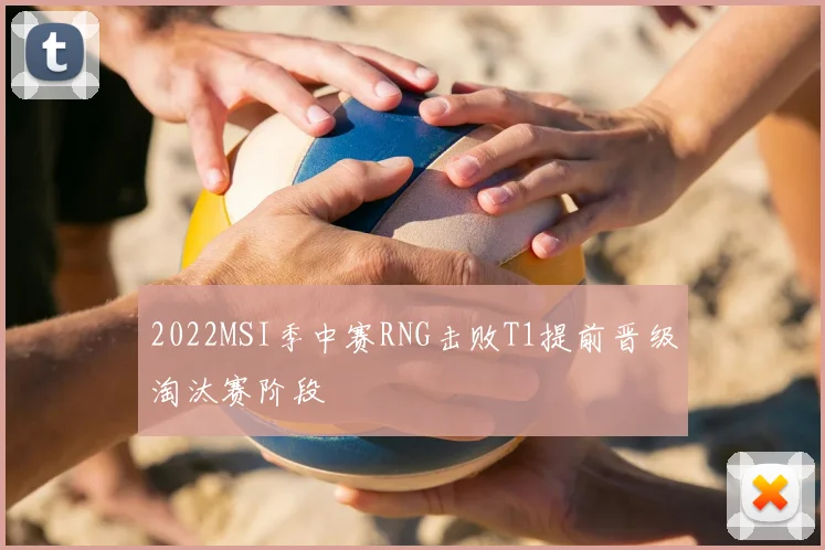 2022MSI季中赛RNG击败T1提前晋级淘汰赛阶段