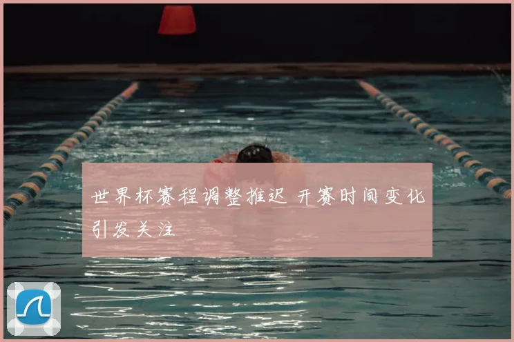 世界杯赛程调整推迟 开赛时间变化引发关注