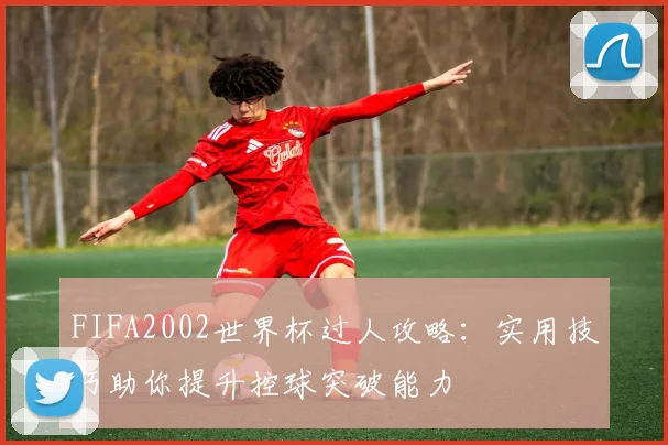 FIFA2002世界杯过人攻略：实用技巧助你提升控球突破能力