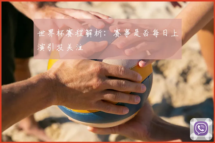 世界杯赛程解析:赛事是否每日上演引发关注