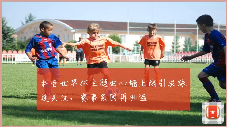 抖音世界杯主题曲心墙上线引发球迷关注,赛事氛围再升温